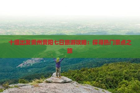 十堰出发贵州贵阳七日旅游攻略：探寻热门景点之旅