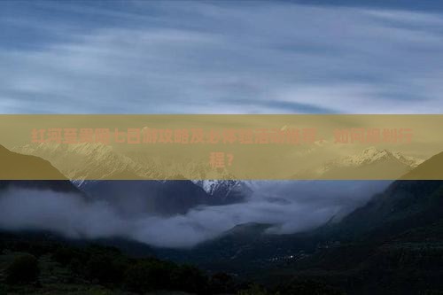 红河至贵阳七日游攻略及必体验活动推荐，如何规划行程？