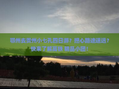 鄂州去贵州小七孔四日游？担心路途遥远？快来了解高铁+精品小团！