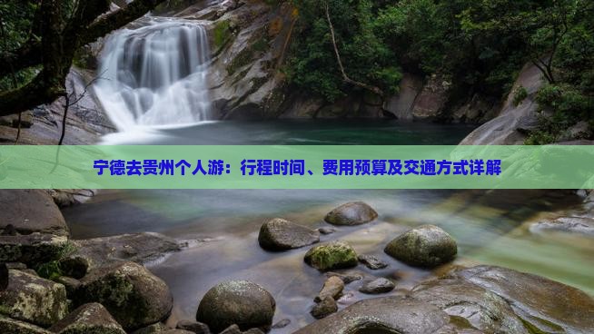 宁德去贵州个人游：行程时间、费用预算及交通方式详解
