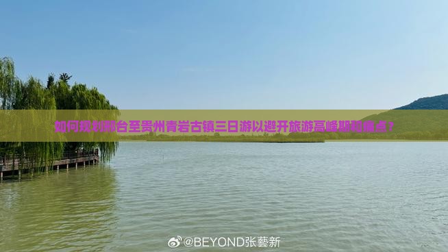 如何规划邢台至贵州青岩古镇三日游以避开旅游高峰期和痛点？