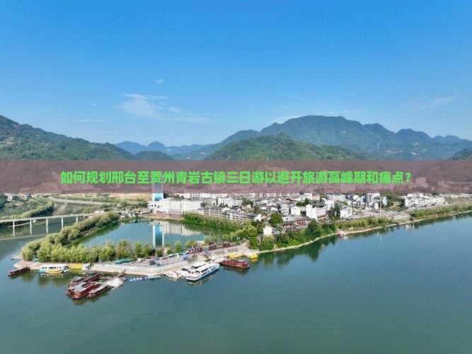 如何规划邢台至贵州青岩古镇三日游以避开旅游高峰期和痛点？