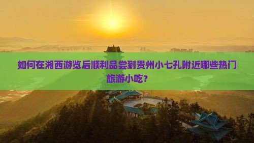 如何在湘西游览后顺利品尝到贵州小七孔附近哪些热门旅游小吃？