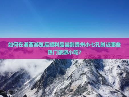 如何在湘西游览后顺利品尝到贵州小七孔附近哪些热门旅游小吃？