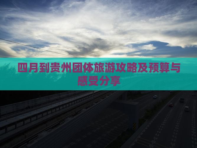 四月到贵州团体旅游攻略及预算与感受分享