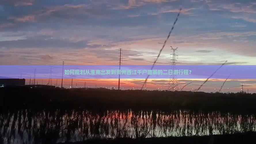 如何规划从淮南出发到贵州西江千户苗寨的二日游行程？