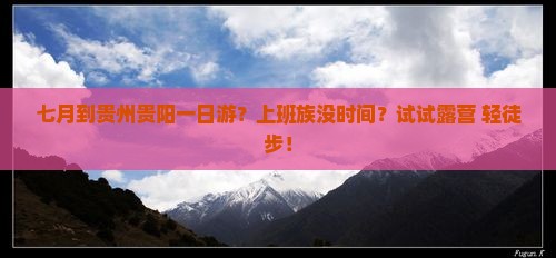 七月到贵州贵阳一日游?上班族没时间?试试露营+轻徒步! 七月到贵州贵阳一日游?上班族没时间?试试露营+轻徒步!