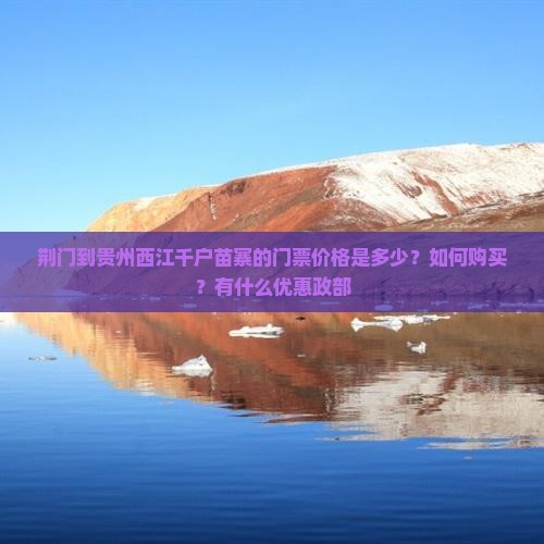 荆门到贵州西江千户苗寨的门票价格是多少？如何购买？有什么优惠政部