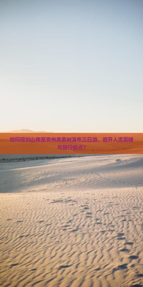 如何规划山南至贵州黄果树瀑布三日游，避开人流高峰与旅行痛点？