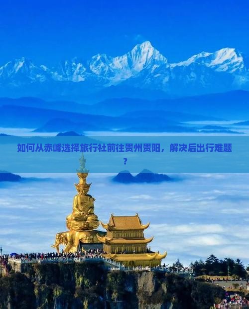 如何从赤峰选择旅行社前往贵州贵阳，解决后出行难题？