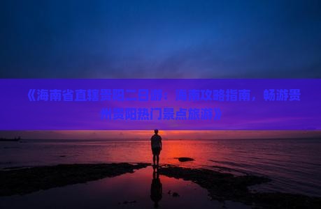 《海南省直辖贵阳二日游：海南攻略指南，畅游贵州贵阳热门景点旅游》