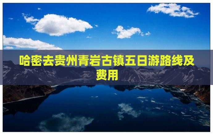 哈密去贵州青岩古镇五日游路线及费用 哈密去贵州青岩古镇五日游路线及费用