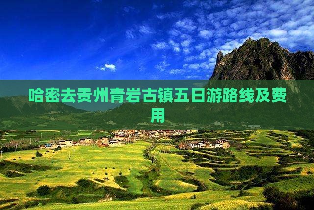哈密去贵州青岩古镇五日游路线及费用 哈密去贵州青岩古镇五日游路线及费用
