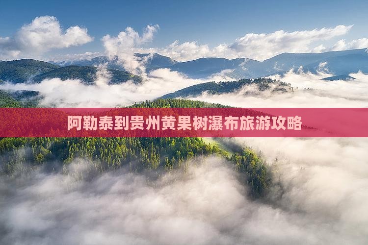 阿勒泰到贵州黄果树瀑布攻略