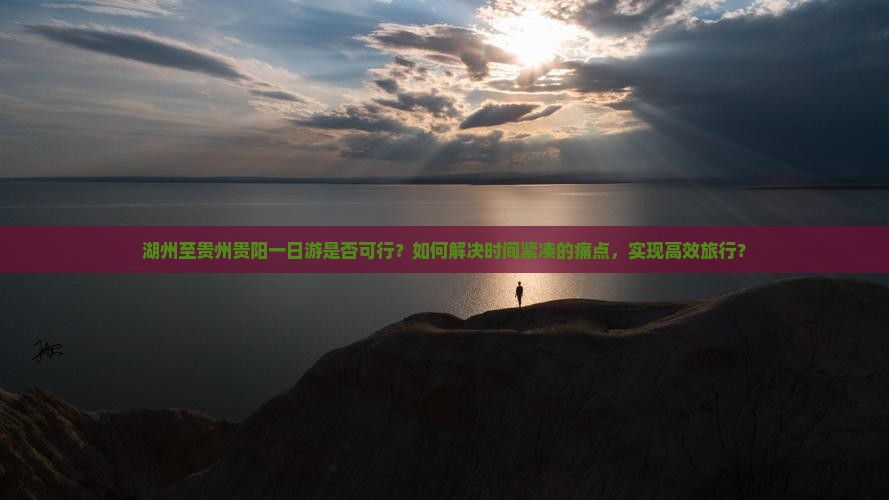 湖州至贵州贵阳一日游是否可行？如何解决时间紧凑的痛点，实现高效旅行？