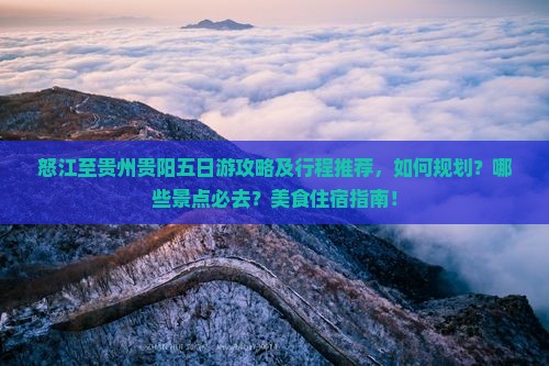 怒江至贵州贵阳五日游攻略及行程推荐，如何规划？哪些景点必去？美食住宿指南！