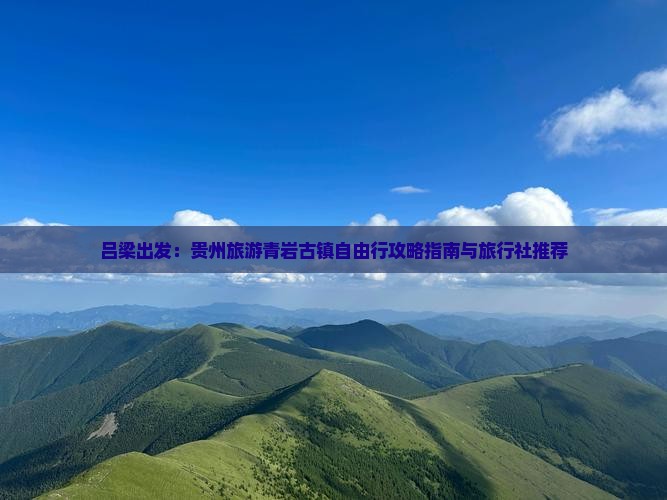 吕梁出发：贵州旅游青岩古镇自由行攻略指南与旅行社推荐