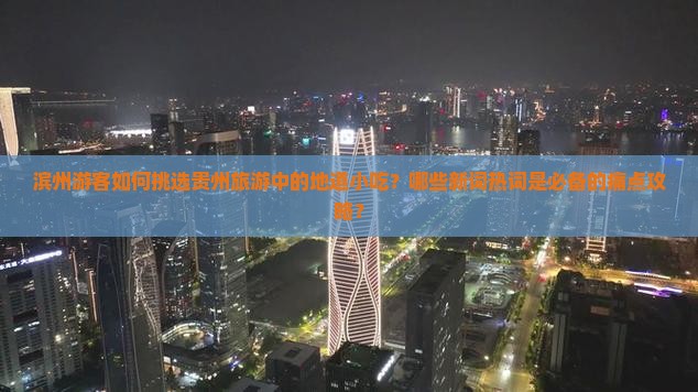 滨州游客如何挑选贵州旅游中的地道小吃？哪些新词热词是必备的痛点攻略？