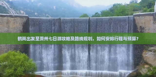 鹤岗出发至贵州七日游攻略及路线规划，如何安排行程与预算？