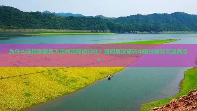 为什么选择武威直飞贵州贵阳旅行社？如何解决旅行中的住宿和交通痛点？