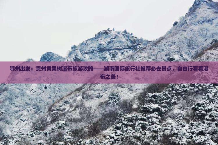 鄂州出发：贵州黄果树瀑布旅游攻略——湖南国际旅行社推荐必去景点，自由行看看瀑布之美！