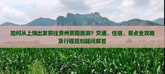 如何从上饶出发前往贵州贵阳旅游?交通、住宿、景点全攻略及行程规划疑问解答 如何从上饶出发前往贵州贵阳旅游?交通、住宿、景点全攻略及行程规划疑问解答