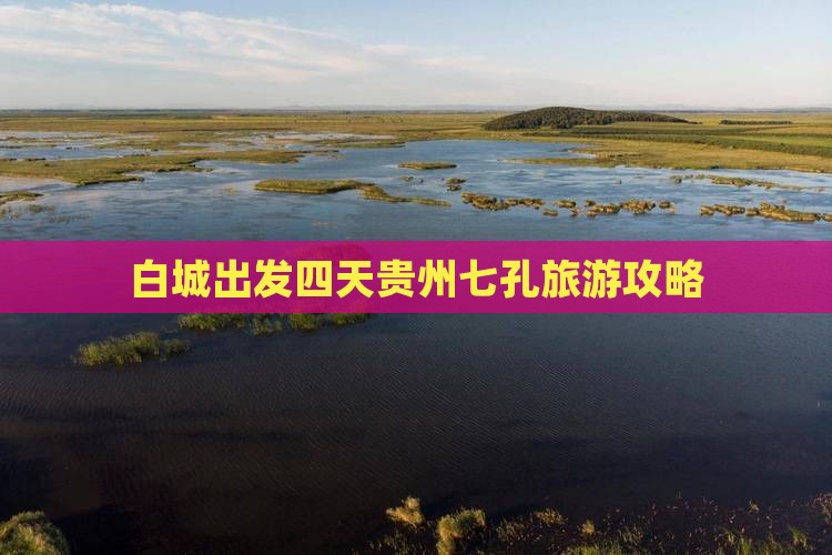白城出发四天贵州七孔旅游攻略