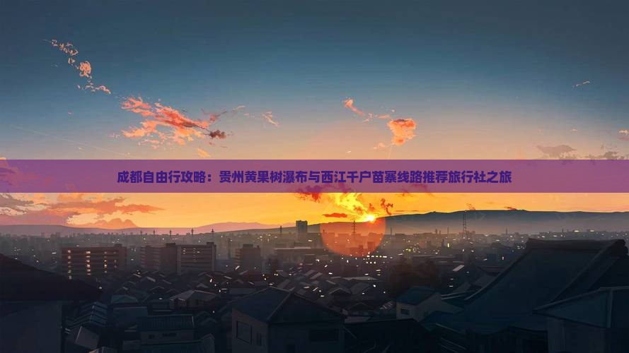 成都自由行攻略：贵州黄果树瀑布与西江千户苗寨线路推荐旅行社之旅
