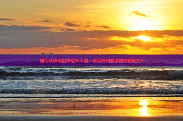 如何从庆阳出发避开人潮，享受贵州旅游的独特魅力？
