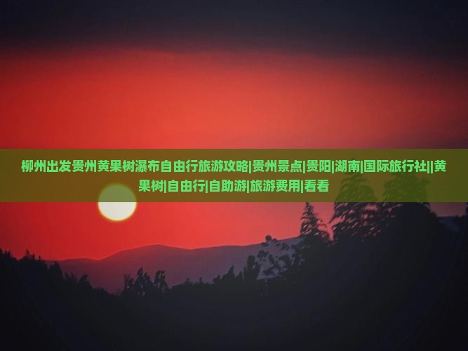 柳州出发贵州黄果树瀑布自由行旅游攻略|贵州景点|贵阳|湖南|国际旅行社||黄果树|自由行|自助游|旅游费用|看看