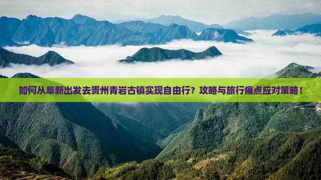 如何从阜新出发去贵州青岩古镇实现自由行？攻略与旅行痛点应对策略！
