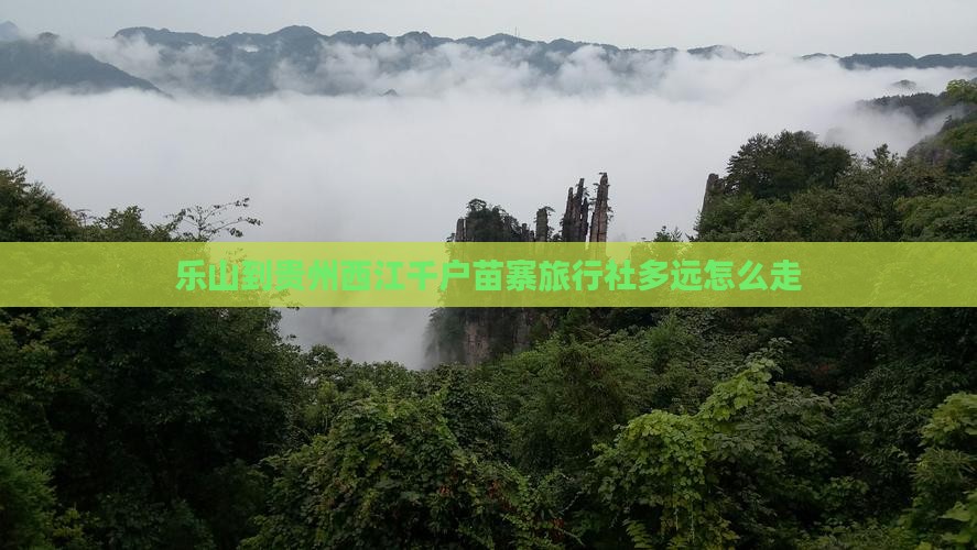 乐山到贵州西江千户苗寨旅行社多远怎么走