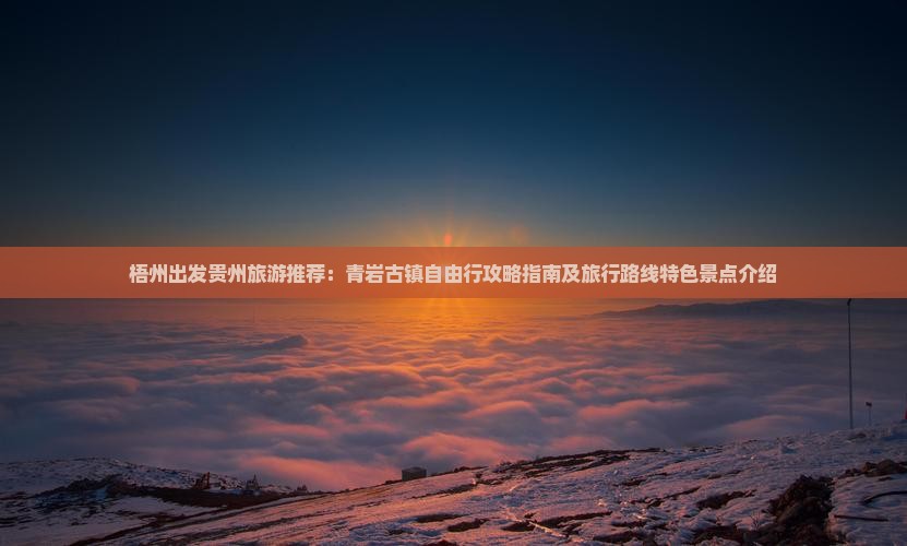 梧州出发贵州旅游推荐：青岩古镇自由行攻略指南及旅行路线特色景点介绍