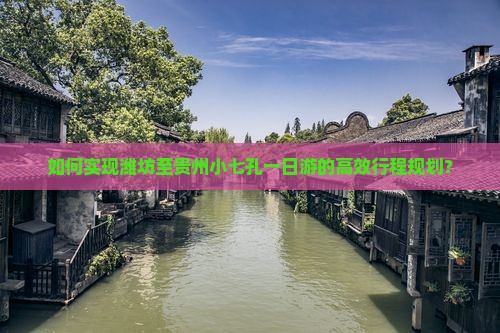如何实现潍坊至贵州小七孔一日游的高效行程规划？