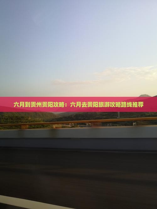 六月到贵州贵阳攻略：六月去贵阳旅游攻略路线推荐