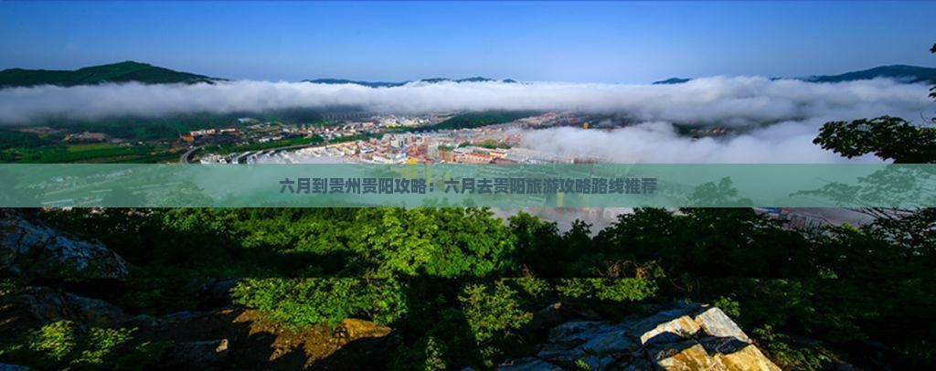 六月到贵州贵阳攻略：六月去贵阳旅游攻略路线推荐
