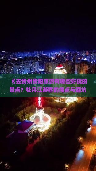 《去贵州贵阳旅游有哪些好玩的景点？牡丹江游客的痛点与避坑指南》