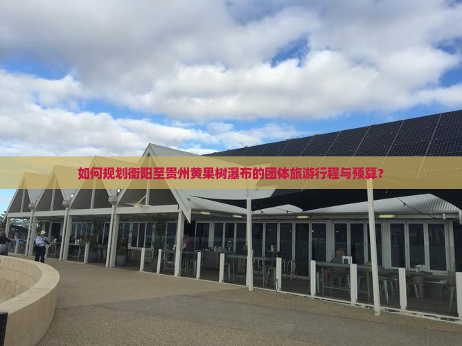 如何规划衡阳至贵州黄果树瀑布的团体旅游行程与预算？