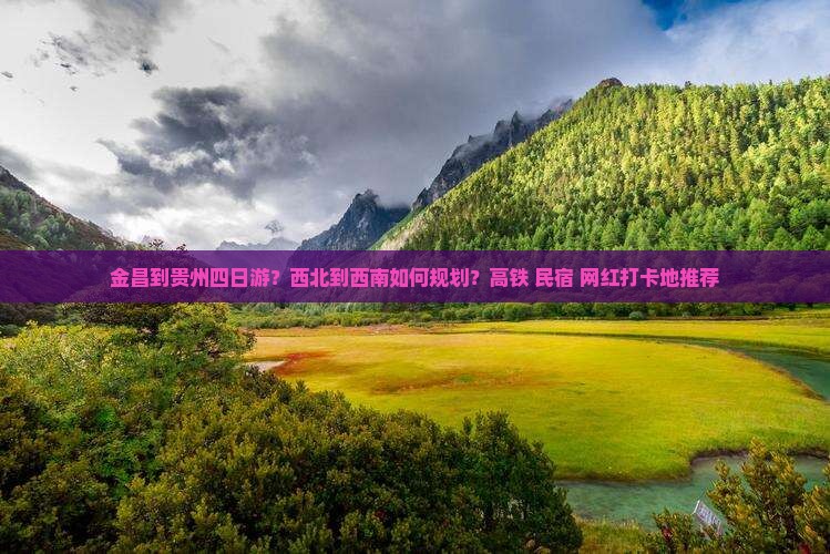 金昌到贵州四日游？西北到西南如何规划？高铁+民宿+网红打卡地推荐