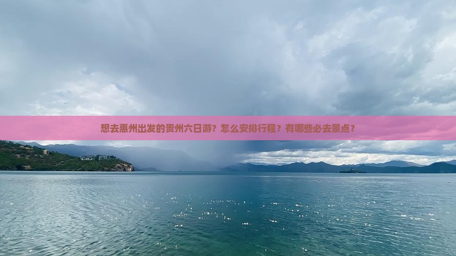 想去惠州出发的贵州六日游？怎么安排行程？有哪些必去景点？