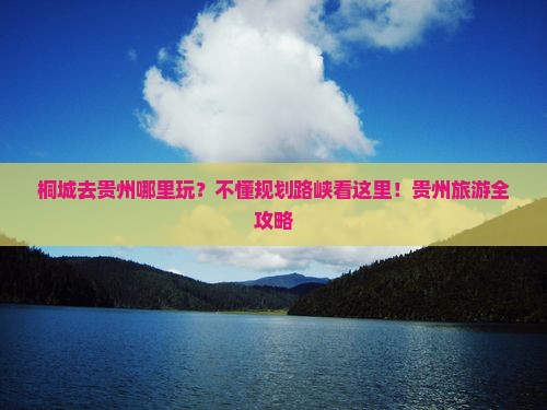 桐城去贵州哪里玩？不懂规划路峡看这里！贵州旅游全攻略