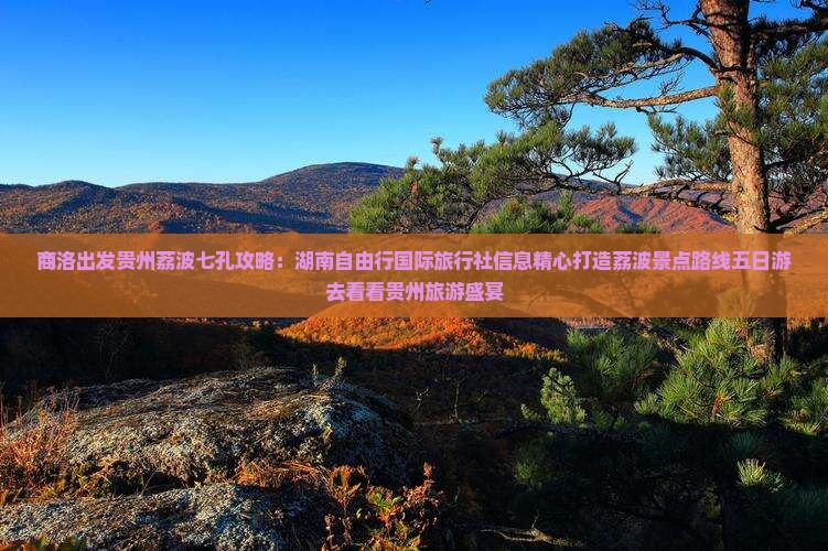 商洛出发贵州荔波七孔攻略：湖南自由行国际旅行社信息精心打造荔波景点路线五日游去看看贵州旅游盛宴