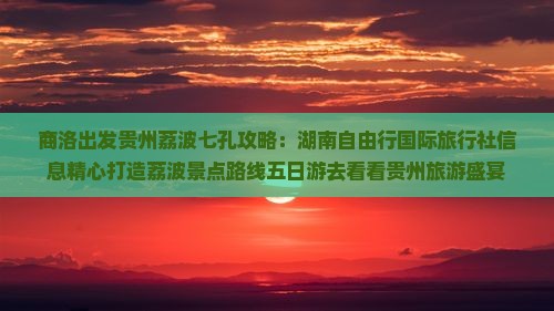 商洛出发贵州荔波七孔攻略：湖南自由行国际旅行社信息精心打造荔波景点路线五日游去看看贵州旅游盛宴