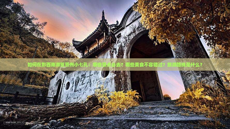如何在黔西南游览贵州小七孔：哪些景点必去？哪些美食不容错过？旅游路线是什么？