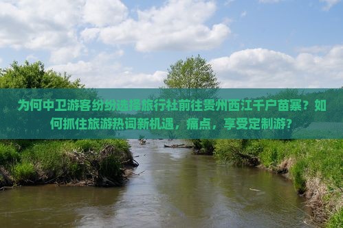 为何中卫游客纷纷选择旅行社前往贵州西江千户苗寨？如何抓住旅游热词新机遇，痛点，享受定制游？