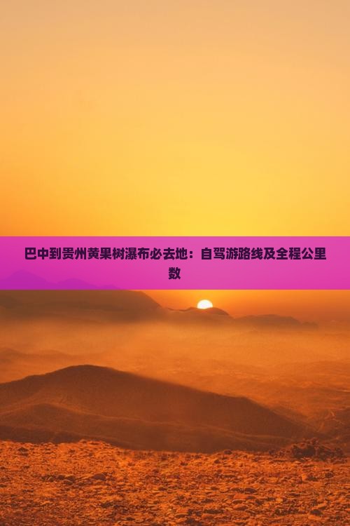 巴中到贵州黄果树瀑布必去地：自驾游路线及全程公里数
