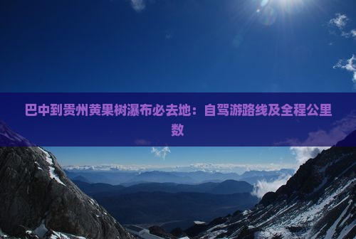 巴中到贵州黄果树瀑布必去地：自驾游路线及全程公里数