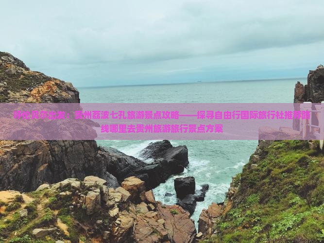 呼伦贝尔出发：贵州荔波七孔旅游景点攻略——探寻自由行国际旅行社推荐路线哪里去贵州旅游旅行景点方案