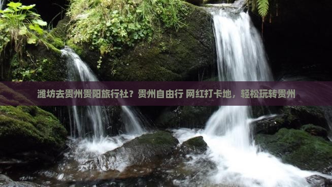 潍坊去贵州贵阳旅行社？贵州自由行+网红打卡地，轻松玩转贵州