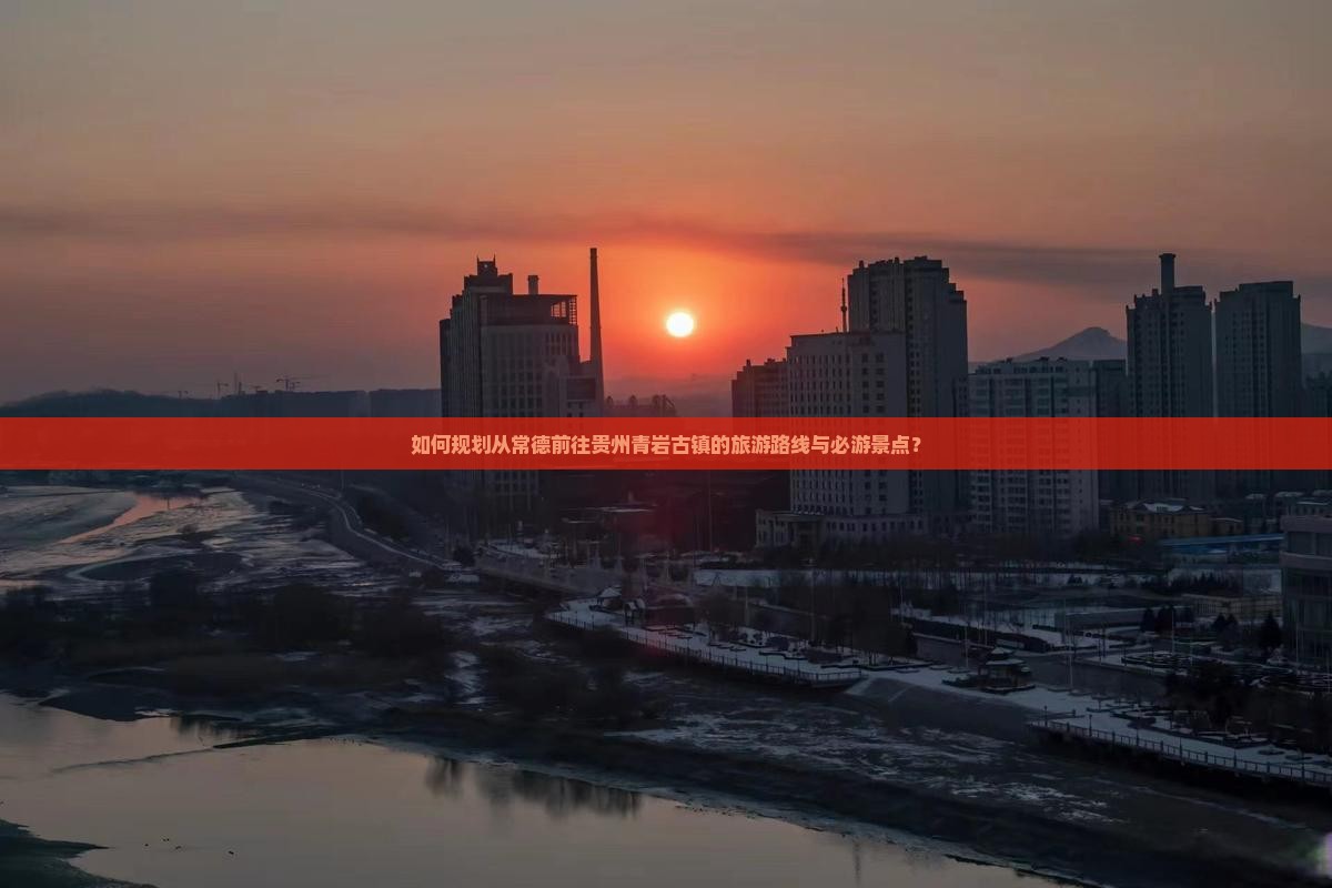如何规划从常德前往贵州青岩古镇的旅游路线与必游景点？
